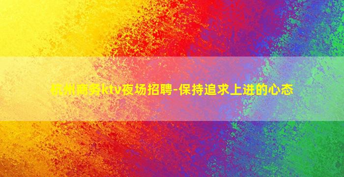 杭州商务ktv夜场招聘-保持追求上进的心态
