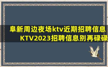 阜新周边夜场ktv近期招聘信息KTV2023招聘信息别再碌碌